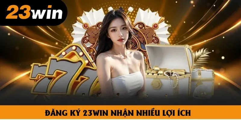 Đăng ký 23win nhận nhiều lợi ích
