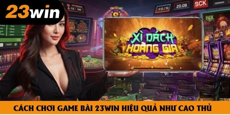 Cách chơi game bài 23win hiệu quả như cao thủ