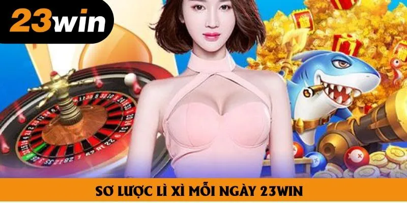 Sơ lược lì xì mỗi ngày 23win